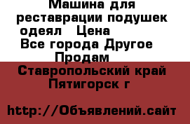 Машина для реставрации подушек одеял › Цена ­ 20 000 - Все города Другое » Продам   . Ставропольский край,Пятигорск г.